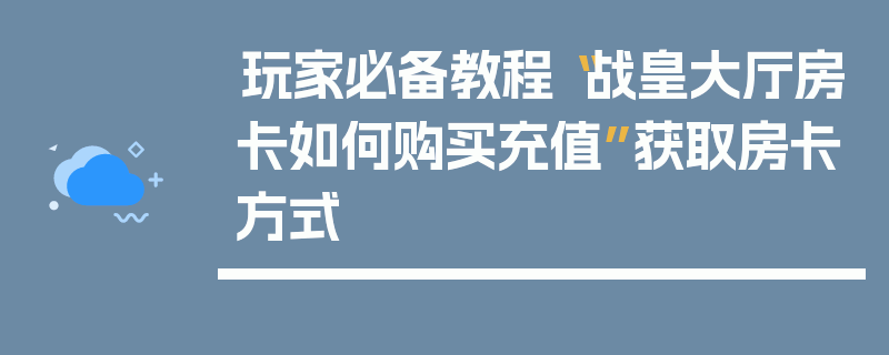 玩家必备教程“战皇大厅房卡如何购买充值”获取房卡方式