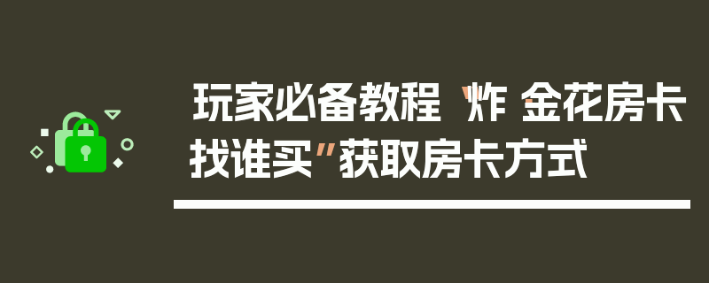 玩家必备教程“炸·金花房卡找谁买”获取房卡方式