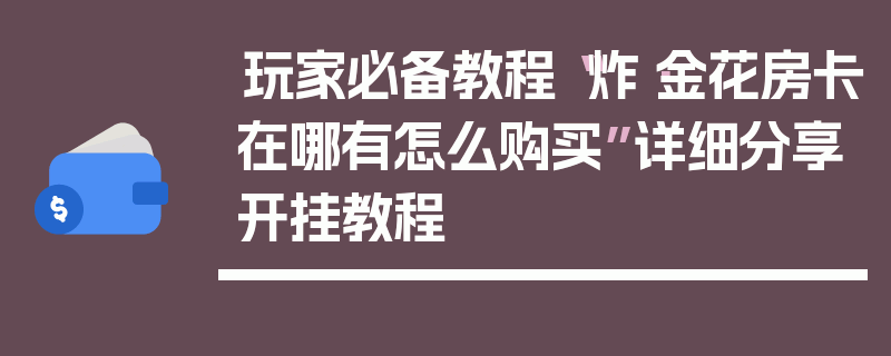 玩家必备教程“炸·金花房卡在哪有怎么购买”详细分享开挂教程