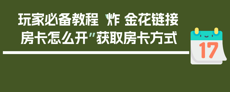 玩家必备教程“炸·金花链接·房卡怎么开”获取房卡方式