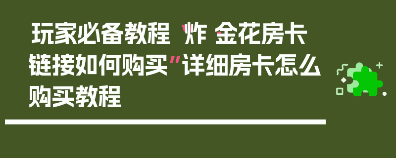 玩家必备教程“炸·金花房卡链接如何购买”详细房卡怎么购买教程