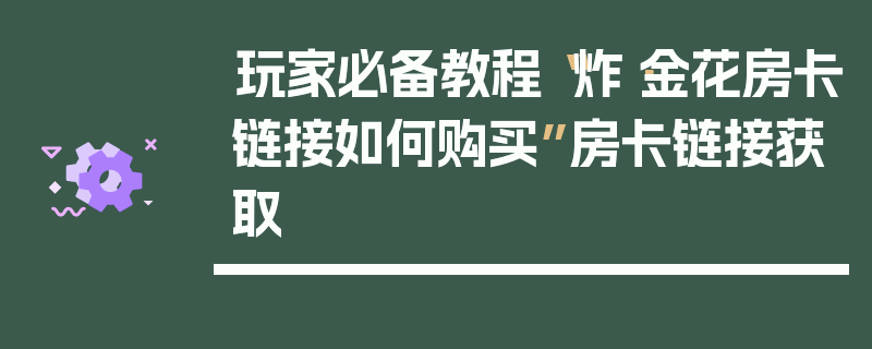 玩家必备教程“炸·金花房卡链接如何购买”房卡链接获取