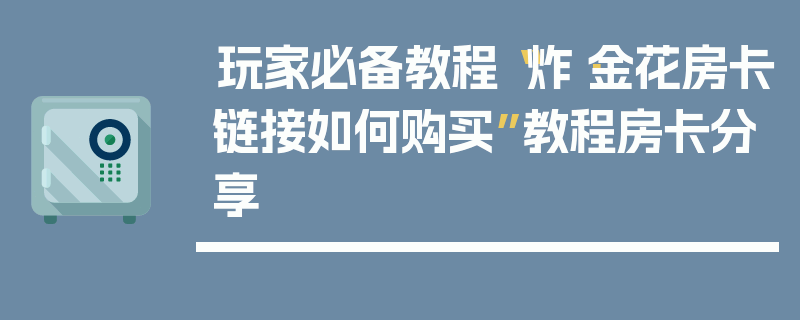 玩家必备教程“炸·金花房卡链接如何购买”教程房卡分享