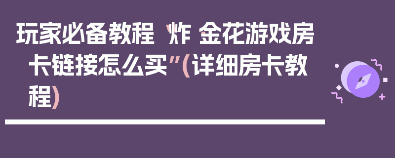 玩家必备教程“炸·金花游戏房卡链接怎么买”(详细房卡教程)