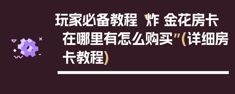 玩家必备教程“炸·金花房卡在哪里有怎么购买”(详细房卡教程)