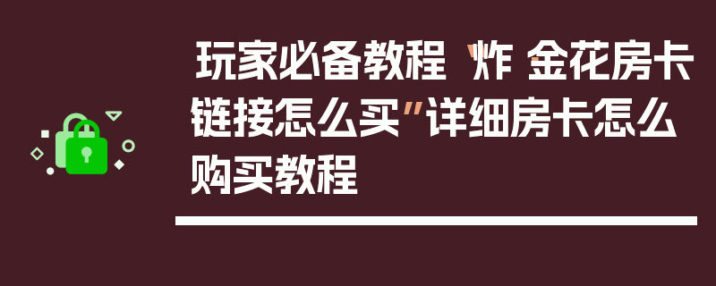 玩家必备教程“炸·金花房卡链接怎么买”详细房卡怎么购买教程