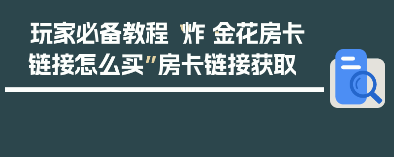 玩家必备教程“炸·金花房卡链接怎么买”房卡链接获取