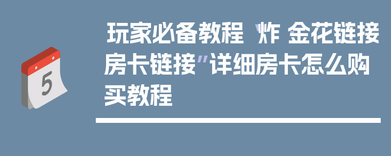玩家必备教程“炸·金花链接房卡链接”详细房卡怎么购买教程