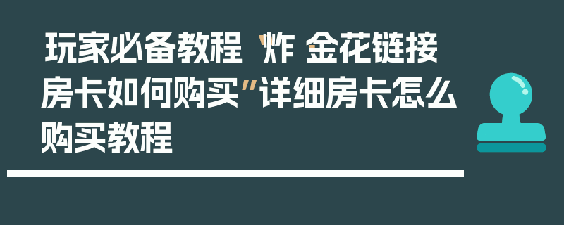 玩家必备教程“炸·金花链接房卡如何购买”详细房卡怎么购买教程