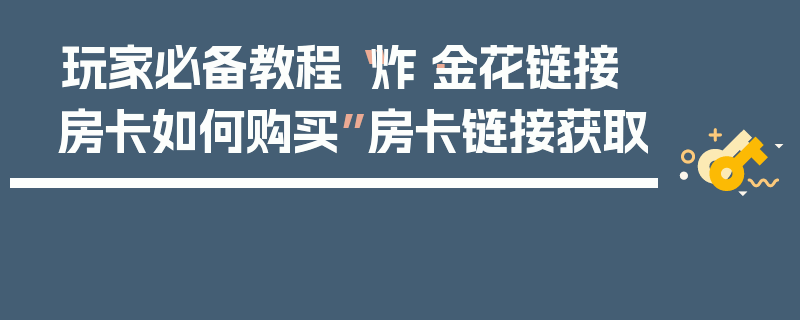 玩家必备教程“炸·金花链接房卡如何购买”房卡链接获取