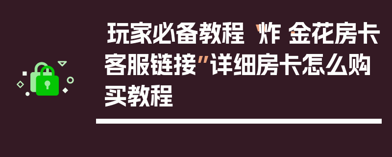 玩家必备教程“炸·金花房卡客服链接”详细房卡怎么购买教程
