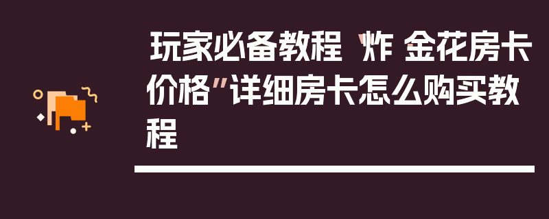 玩家必备教程“炸·金花房卡价格”详细房卡怎么购买教程