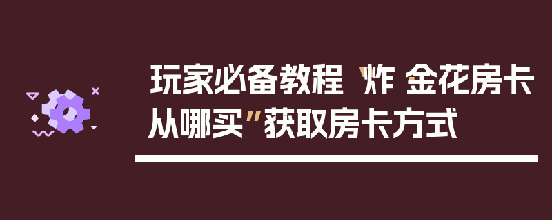 玩家必备教程“炸·金花房卡从哪买”获取房卡方式