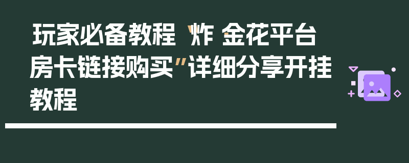 玩家必备教程“炸·金花平台房卡链接购买”详细分享开挂教程