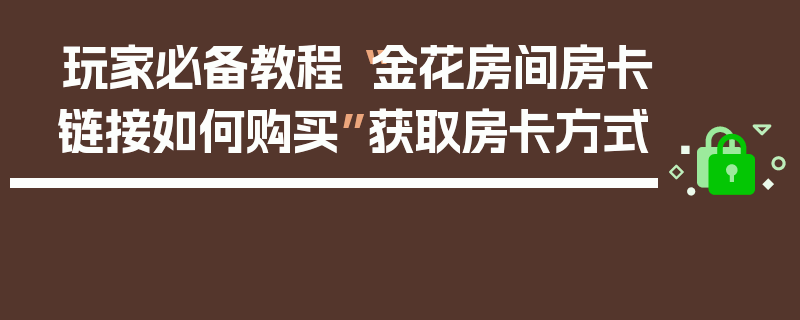 玩家必备教程“金花房间房卡链接如何购买”获取房卡方式