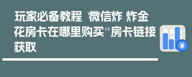 玩家必备教程“微信炸·炸金花房卡在哪里购买”房卡链接获取