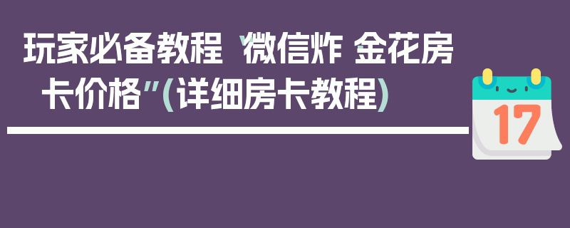 玩家必备教程“微信炸·金花房卡价格”(详细房卡教程)