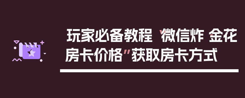 玩家必备教程“微信炸·金花房卡价格”获取房卡方式