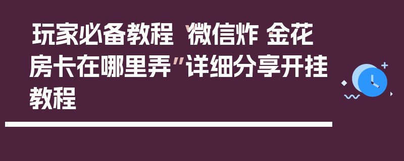 玩家必备教程“微信炸·金花房卡在哪里弄”详细分享开挂教程