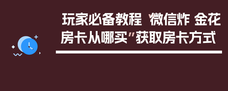 玩家必备教程“微信炸·金花房卡从哪买”获取房卡方式