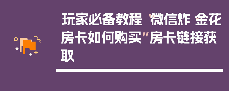 玩家必备教程“微信炸·金花房卡如何购买”房卡链接获取