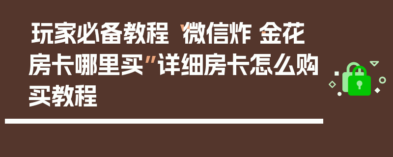玩家必备教程“微信炸·金花房卡哪里买”详细房卡怎么购买教程