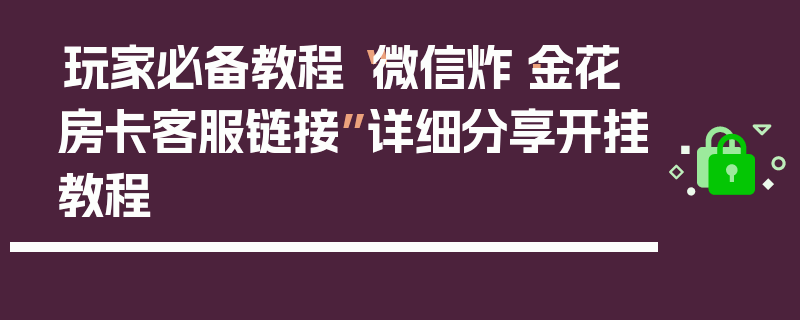 玩家必备教程“微信炸·金花房卡客服链接”详细分享开挂教程