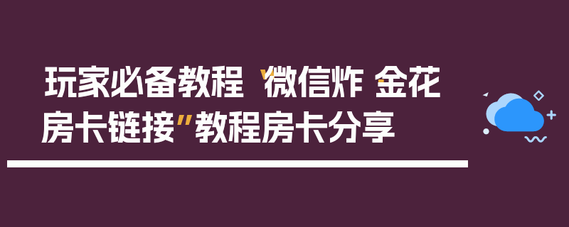玩家必备教程“微信炸·金花房卡链接”教程房卡分享