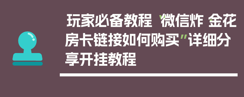 玩家必备教程“微信炸·金花房卡链接如何购买”详细分享开挂教程