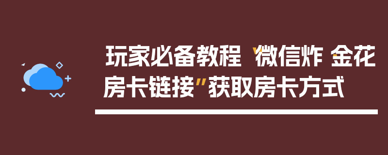玩家必备教程“微信炸·金花房卡链接”获取房卡方式