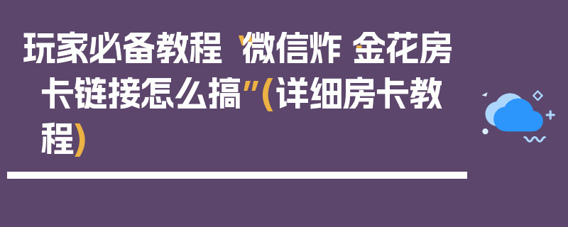 玩家必备教程“微信炸·金花房卡链接怎么搞”(详细房卡教程)