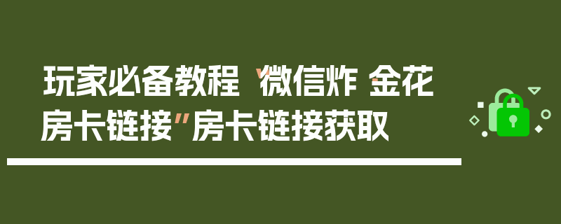 玩家必备教程“微信炸·金花房卡链接”房卡链接获取