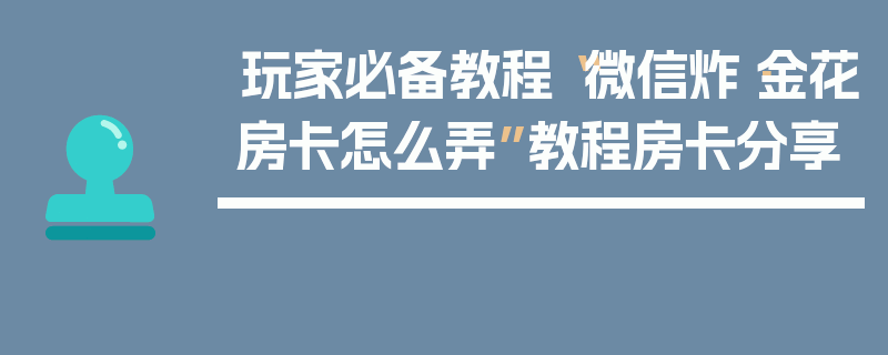 玩家必备教程“微信炸·金花房卡怎么弄”教程房卡分享