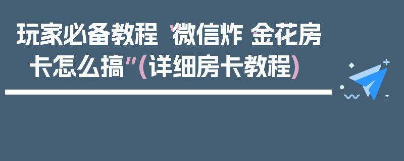 玩家必备教程“微信炸·金花房卡怎么搞”(详细房卡教程)