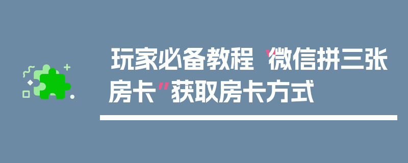 玩家必备教程“微信拼三张房卡”获取房卡方式