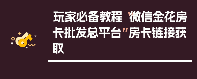 玩家必备教程“微信金花房卡批发总平台”房卡链接获取