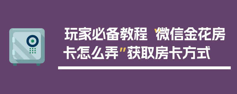 玩家必备教程“微信金花房卡怎么弄”获取房卡方式