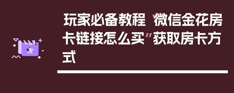 玩家必备教程“微信金花房卡链接怎么买”获取房卡方式