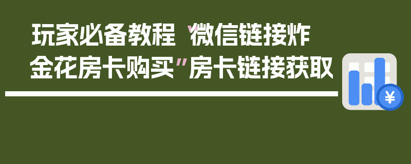 玩家必备教程“微信链接炸 金花房卡购买”房卡链接获取