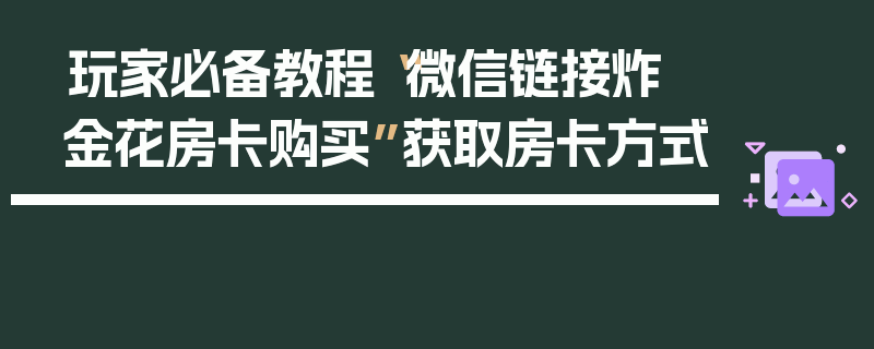 玩家必备教程“微信链接炸 金花房卡购买”获取房卡方式