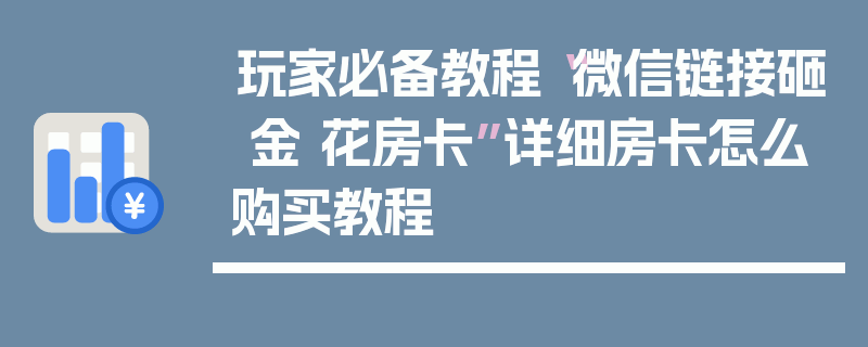 玩家必备教程“微信链接砸 金 花房卡”详细房卡怎么购买教程