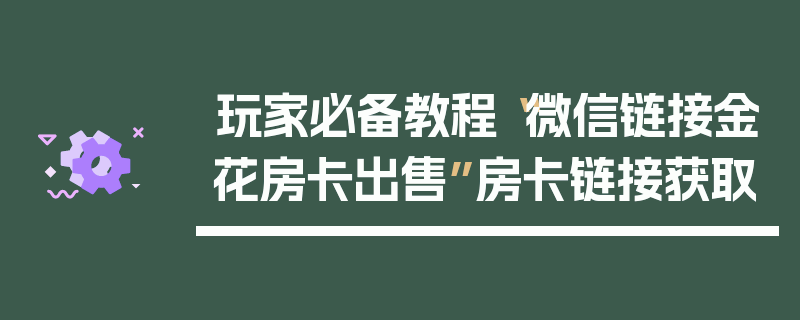 玩家必备教程“微信链接金花房卡出售”房卡链接获取