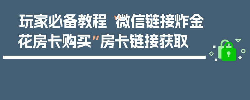 玩家必备教程“微信链接炸金花房卡购买”房卡链接获取