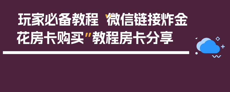 玩家必备教程“微信链接炸金花房卡购买”教程房卡分享