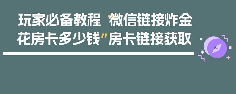 玩家必备教程“微信链接炸金花房卡多少钱”房卡链接获取