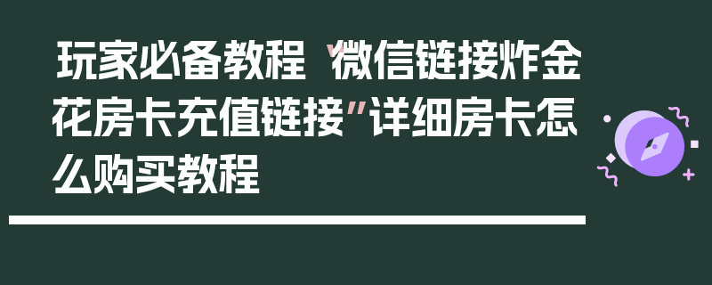 玩家必备教程“微信链接炸金花房卡充值链接”详细房卡怎么购买教程