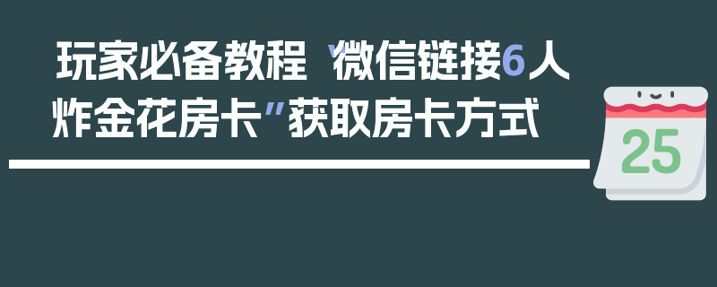 玩家必备教程“微信链接6人炸金花房卡”获取房卡方式