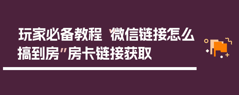 玩家必备教程“微信链接怎么搞到房”房卡链接获取