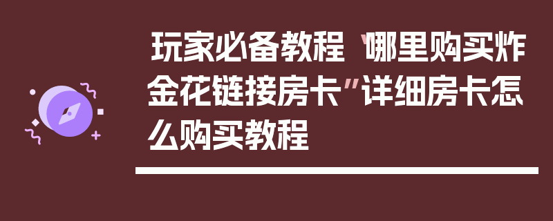 玩家必备教程“哪里购买炸金花链接房卡”详细房卡怎么购买教程