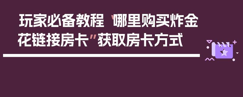 玩家必备教程“哪里购买炸金花链接房卡”获取房卡方式